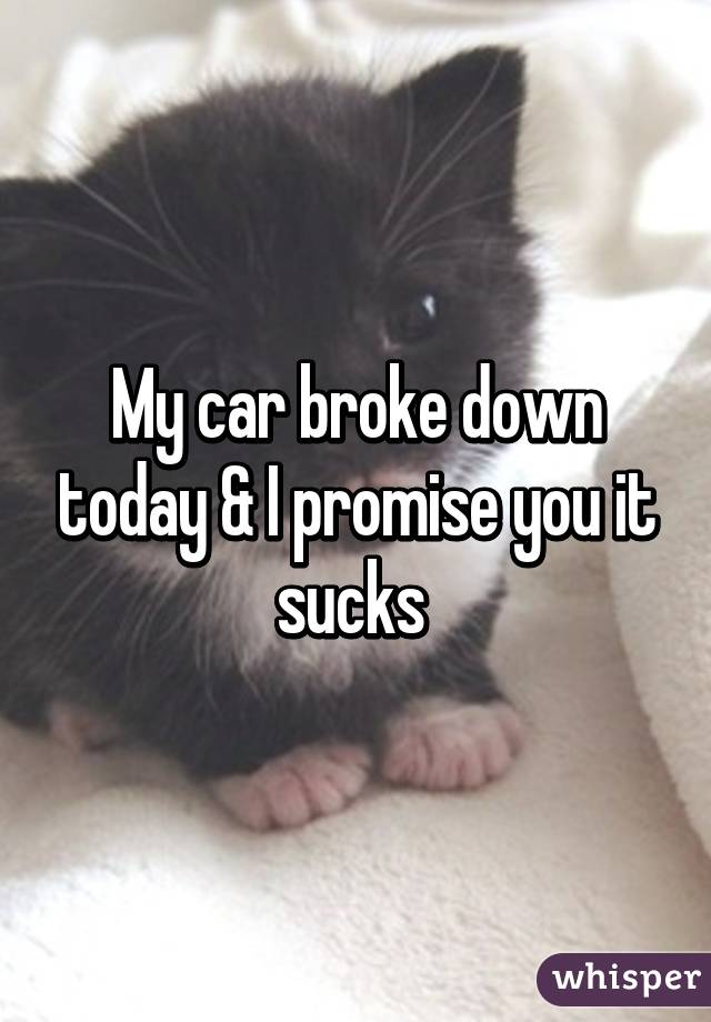 My car broke down today & I promise you it sucks 