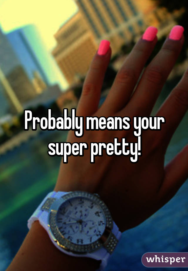 Probably means your super pretty!