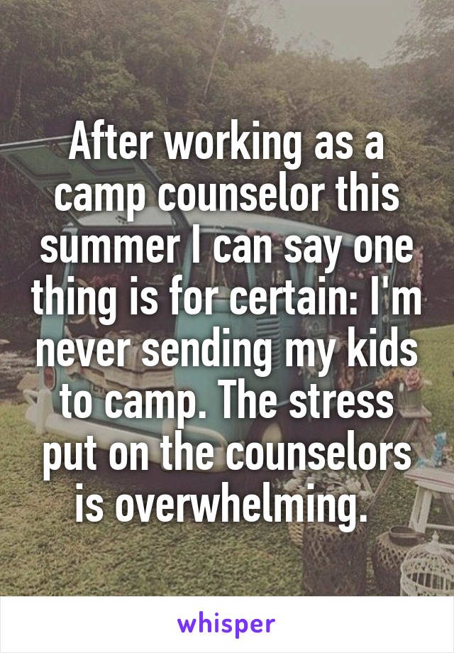 After working as a camp counselor this summer I can say one thing is for certain: I'm never sending my kids to camp. The stress put on the counselors is overwhelming. 