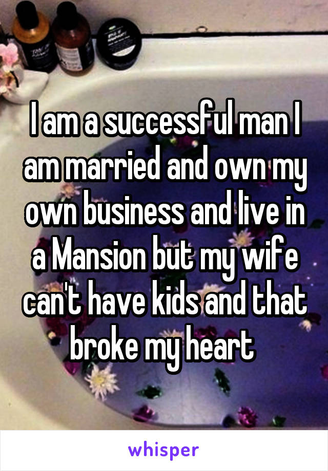 I am a successful man I am married and own my own business and live in a Mansion but my wife can't have kids and that broke my heart 