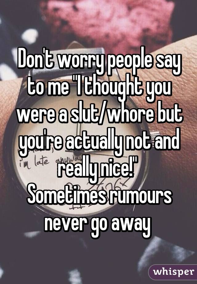 Don't worry people say to me "I thought you were a slut/whore but you're actually not and really nice!" 
Sometimes rumours never go away 