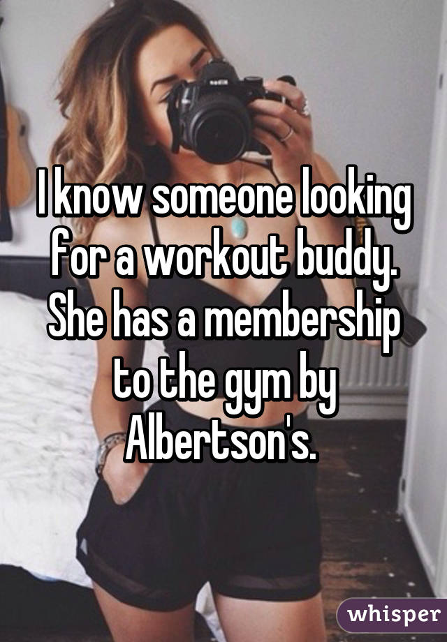 I know someone looking for a workout buddy. She has a membership to the gym by Albertson's. 