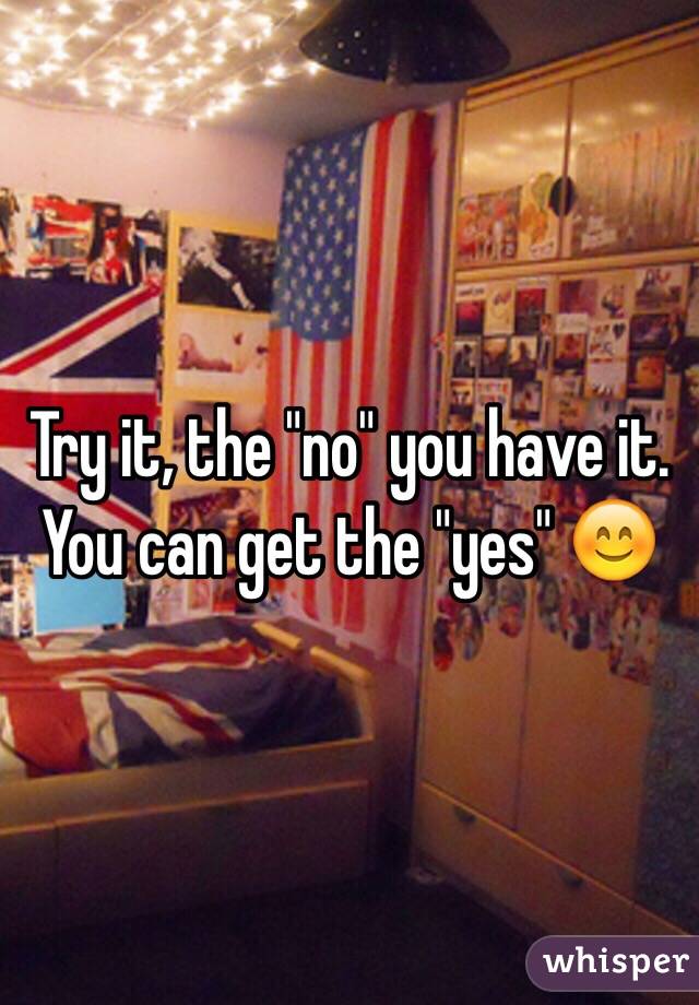 Try it, the "no" you have it. You can get the "yes" 😊
