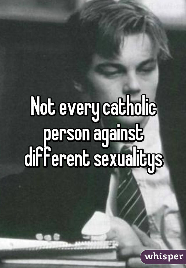 Not every catholic person against different sexualitys