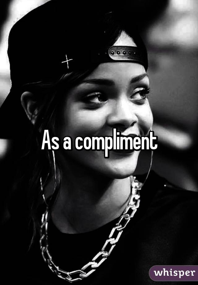 As a compliment