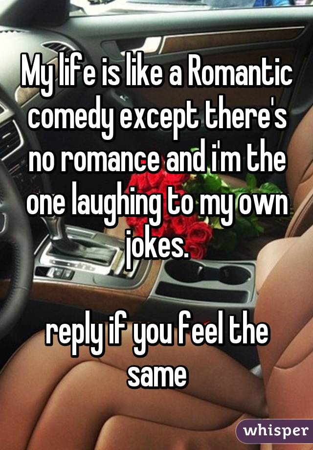 My life is like a Romantic comedy except there's no romance and i'm the one laughing to my own jokes.

reply if you feel the same