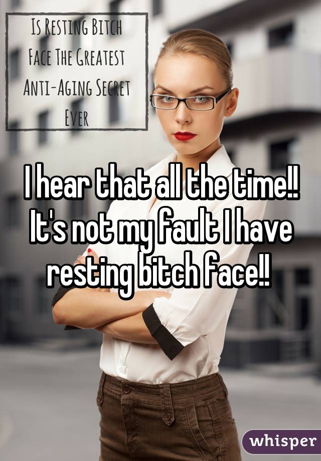 I hear that all the time!! It's not my fault I have resting bitch face!! 