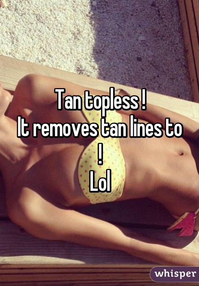 Tan topless !
It removes tan lines to !
Lol