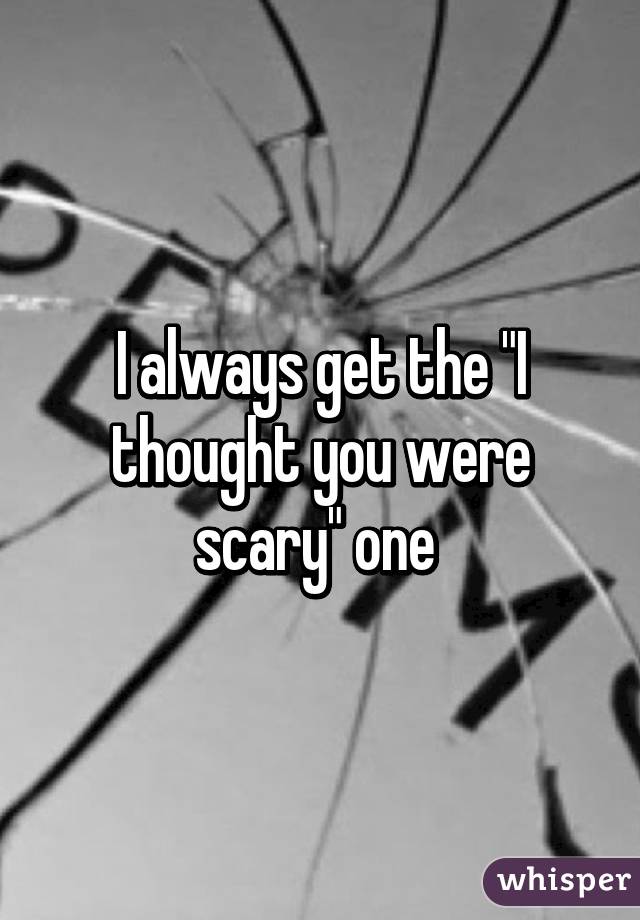 I always get the "I thought you were scary" one 