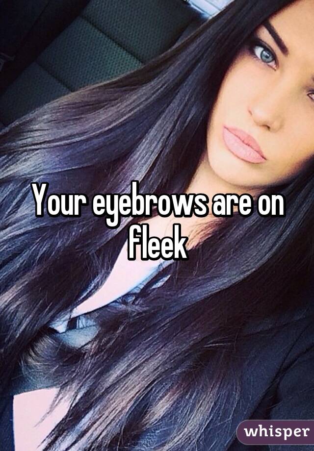 Your eyebrows are on fleek