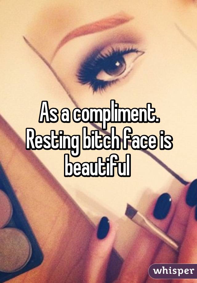 As a compliment. Resting bitch face is beautiful 