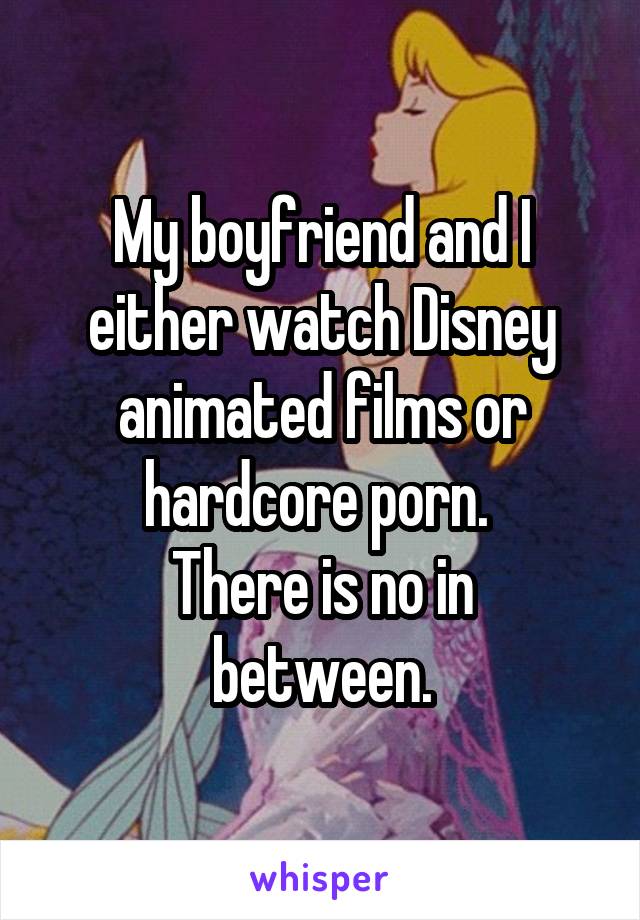 My boyfriend and I either watch Disney animated films or hardcore porn. 
There is no in between.