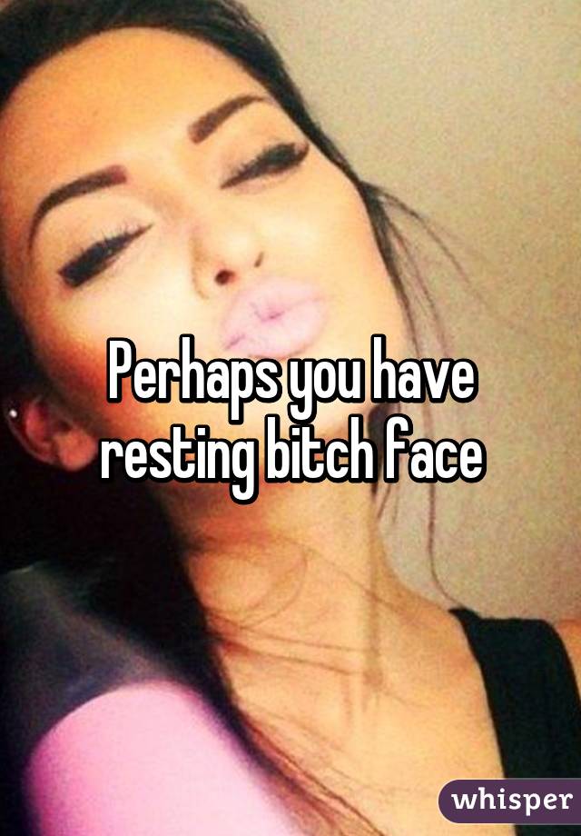 Perhaps you have resting bitch face