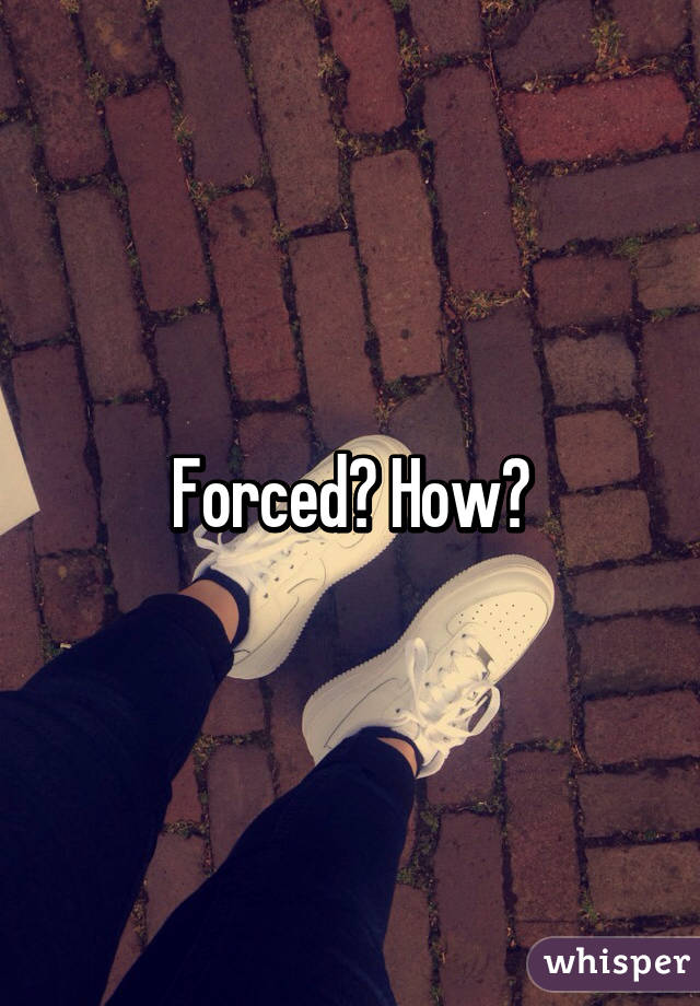 Forced? How?