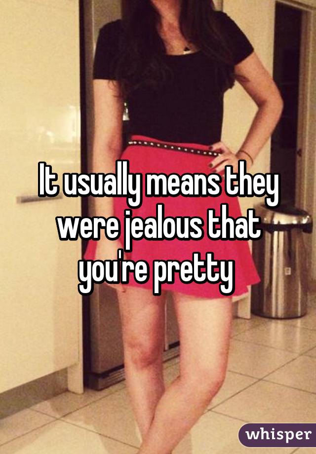 It usually means they were jealous that you're pretty 