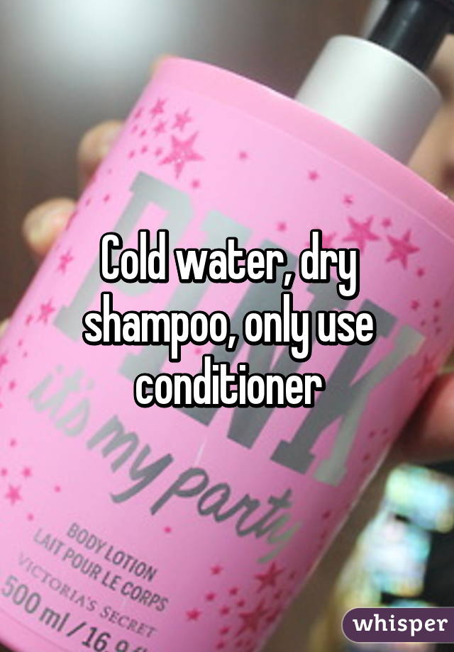 Cold water, dry shampoo, only use conditioner