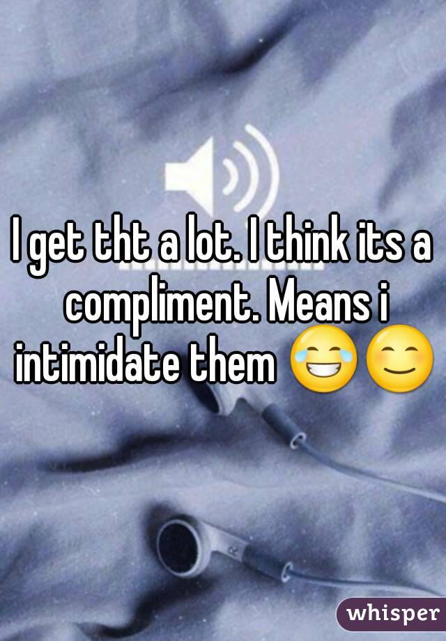 I get tht a lot. I think its a compliment. Means i intimidate them 😂😊