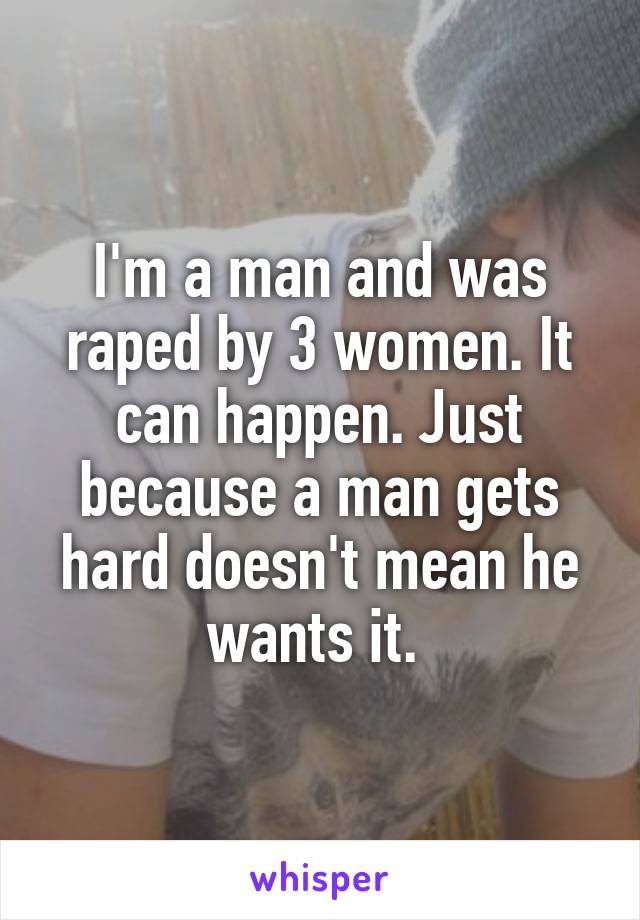 I'm a man and was raped by 3 women. It can happen. Just because a man gets hard doesn't mean he wants it. 