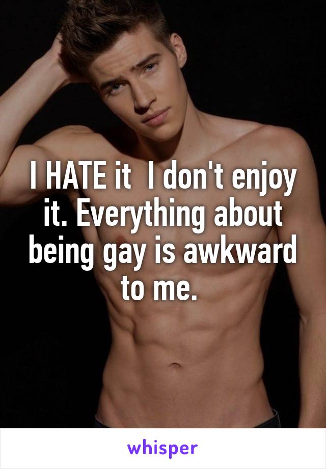 I HATE it  I don't enjoy it. Everything about being gay is awkward to me. 
