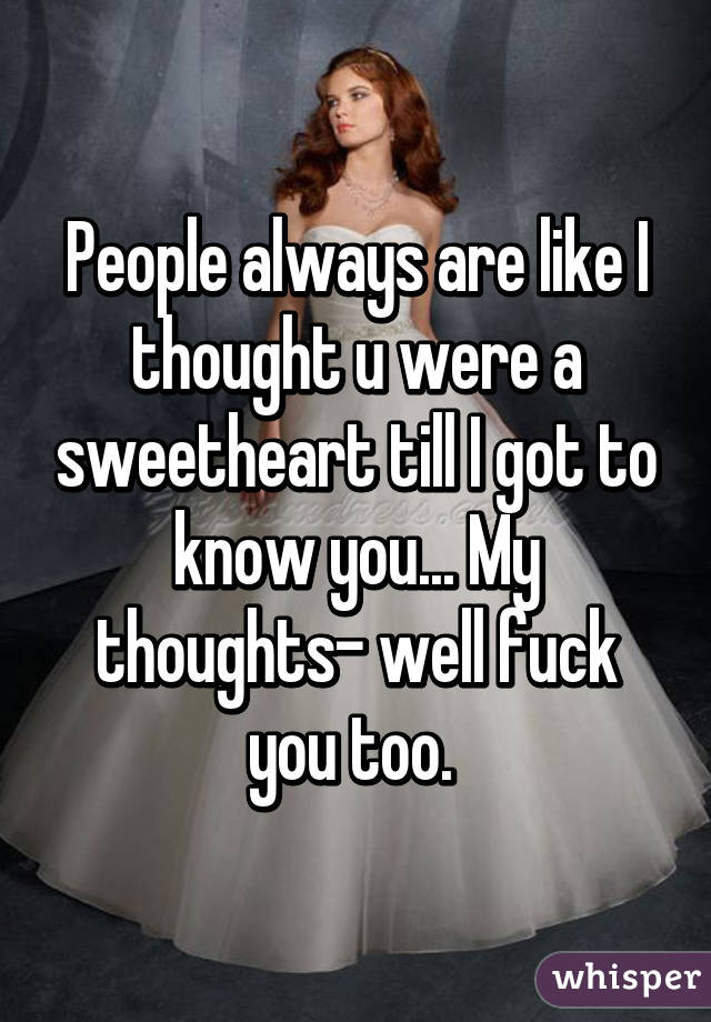 People always are like I thought u were a sweetheart till I got to know you... My thoughts- well fuck you too. 