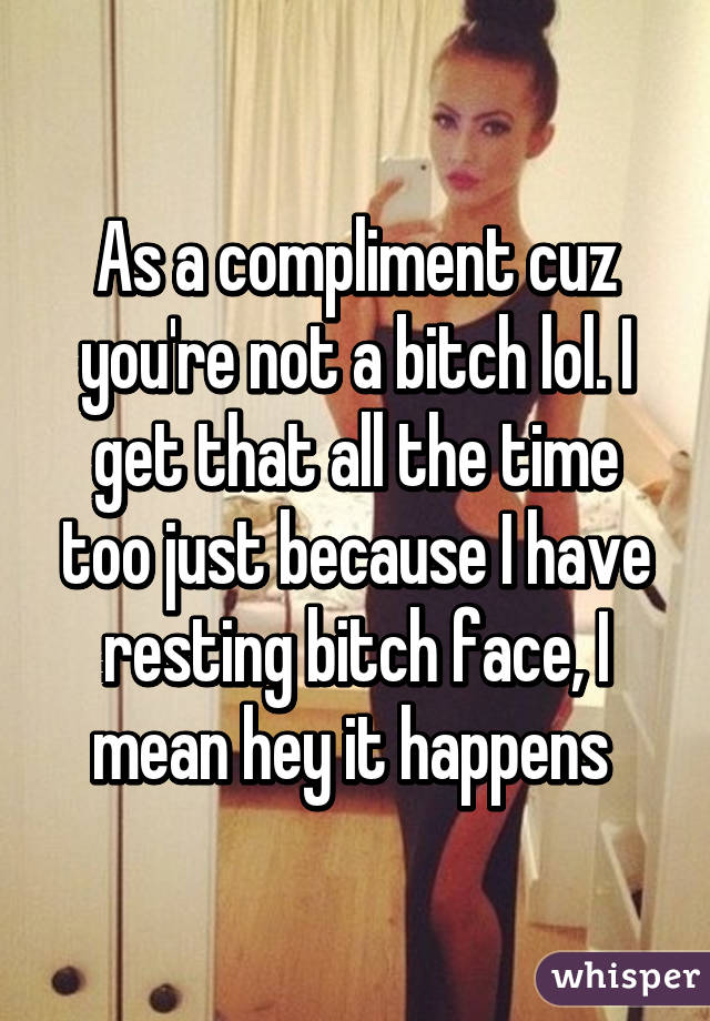 As a compliment cuz you're not a bitch lol. I get that all the time too just because I have resting bitch face, I mean hey it happens 