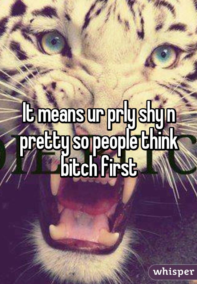 It means ur prly shy n pretty so people think bitch first