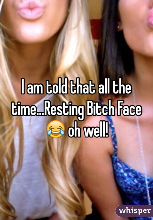 I am told that all the time...Resting Bitch Face 😂 oh well!