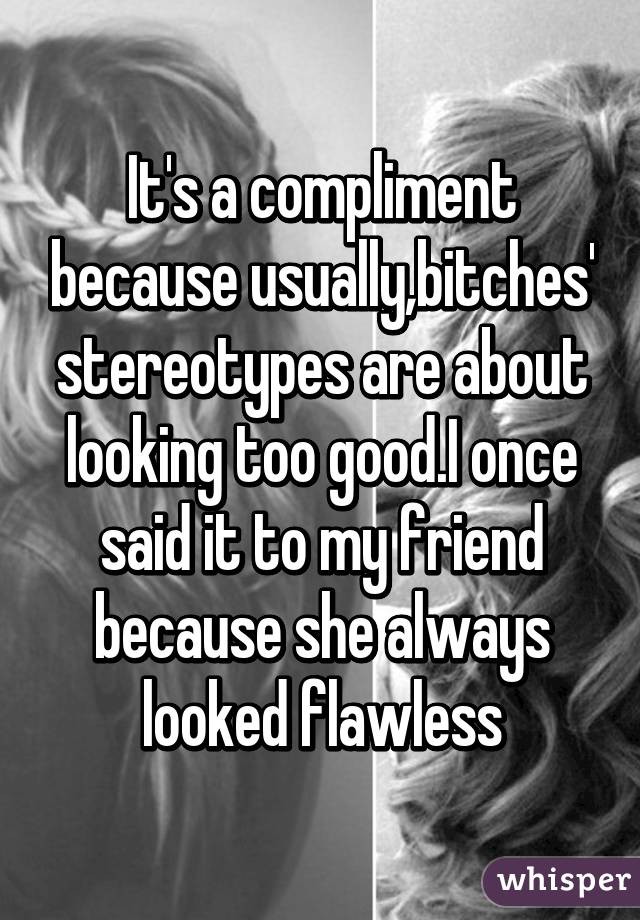 It's a compliment because usually,bitches' stereotypes are about looking too good.I once said it to my friend because she always looked flawless