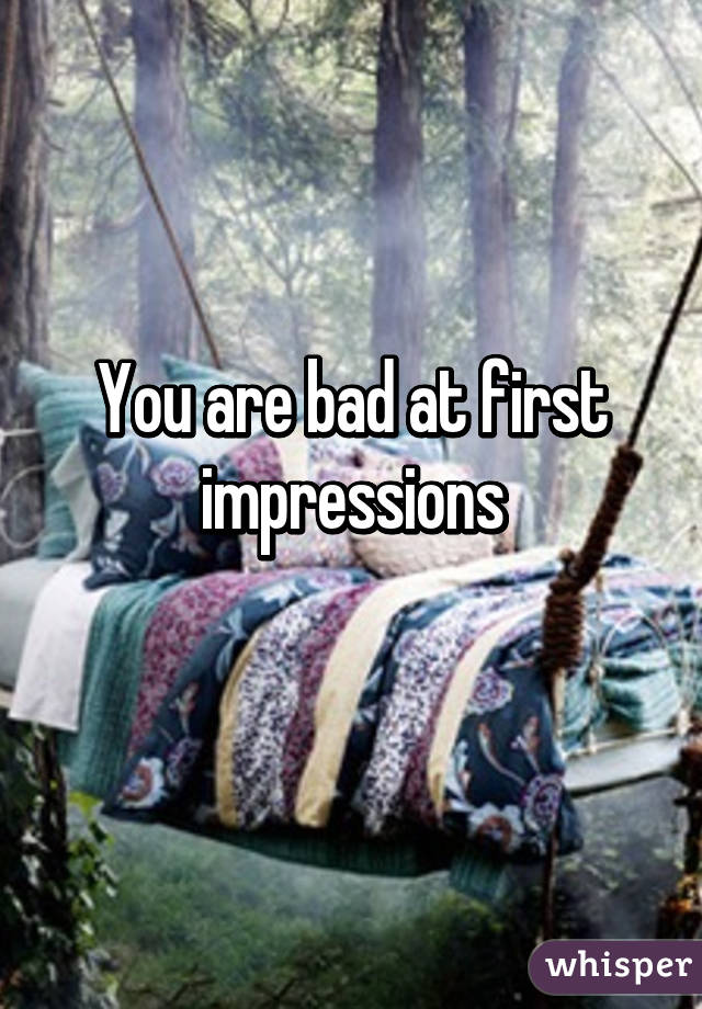 You are bad at first impressions
