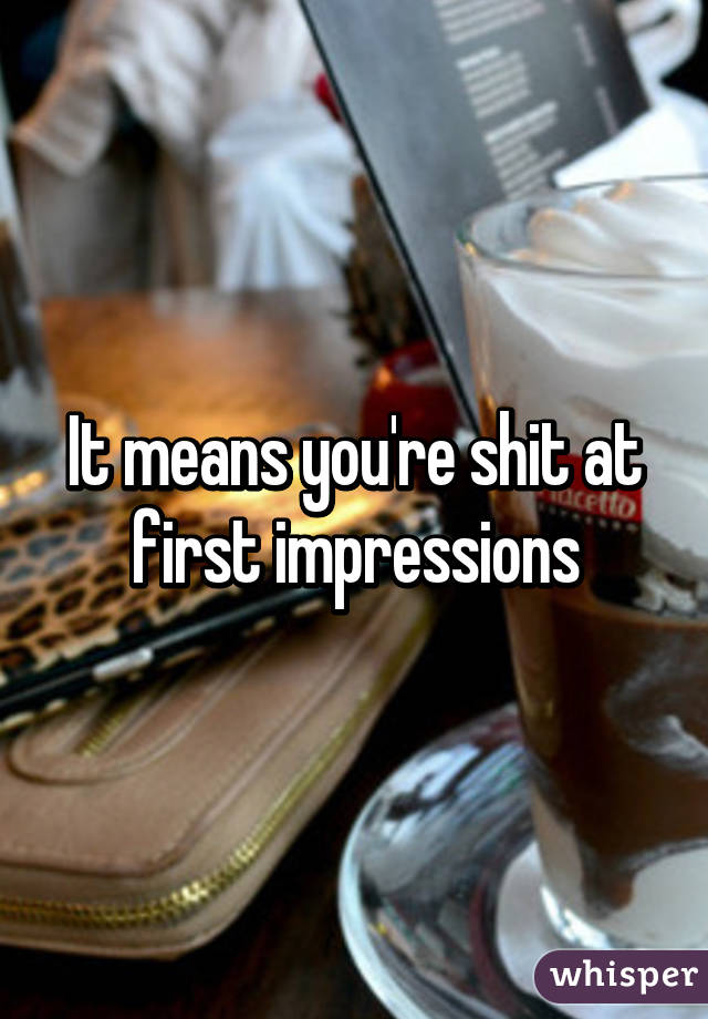 It means you're shit at first impressions