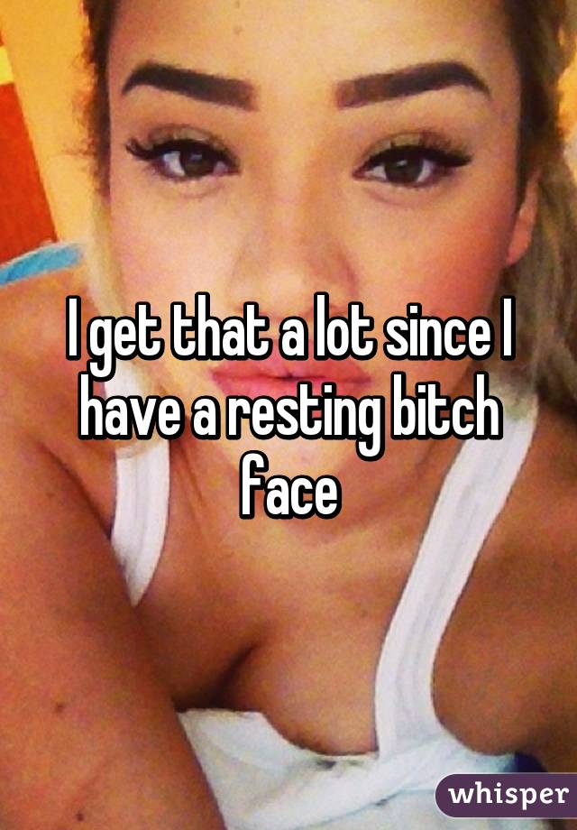 I get that a lot since I have a resting bitch face