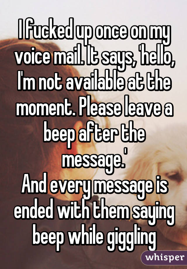 I fucked up once on my voice mail. It says, 'hello, I'm not available at the moment. Please leave a beep after the message.'
And every message is ended with them saying beep while giggling