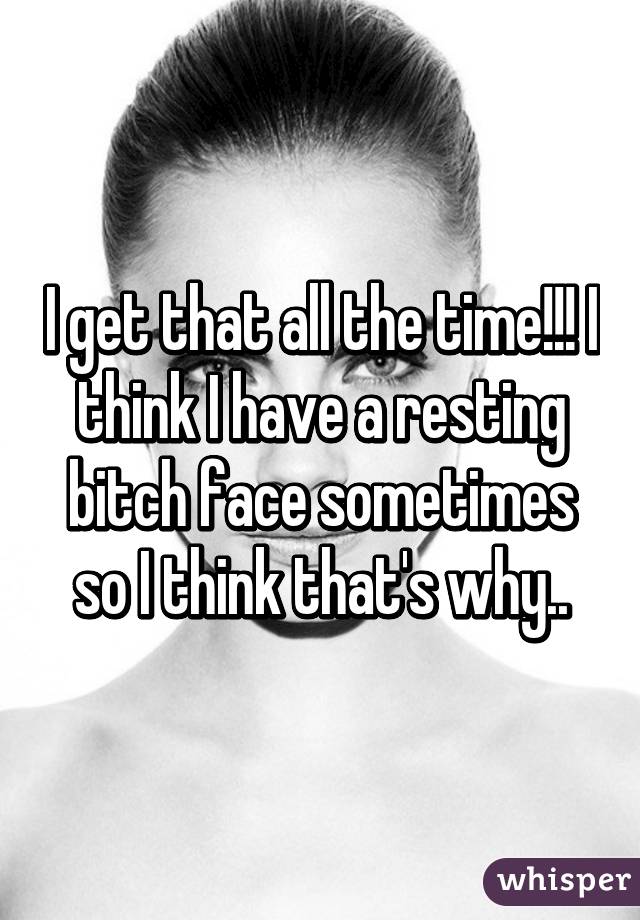 I get that all the time!!! I think I have a resting bitch face sometimes so I think that's why..