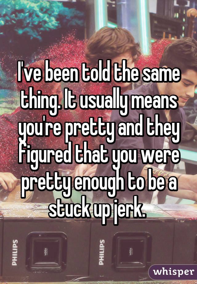 I've been told the same thing. It usually means you're pretty and they figured that you were pretty enough to be a stuck up jerk. 