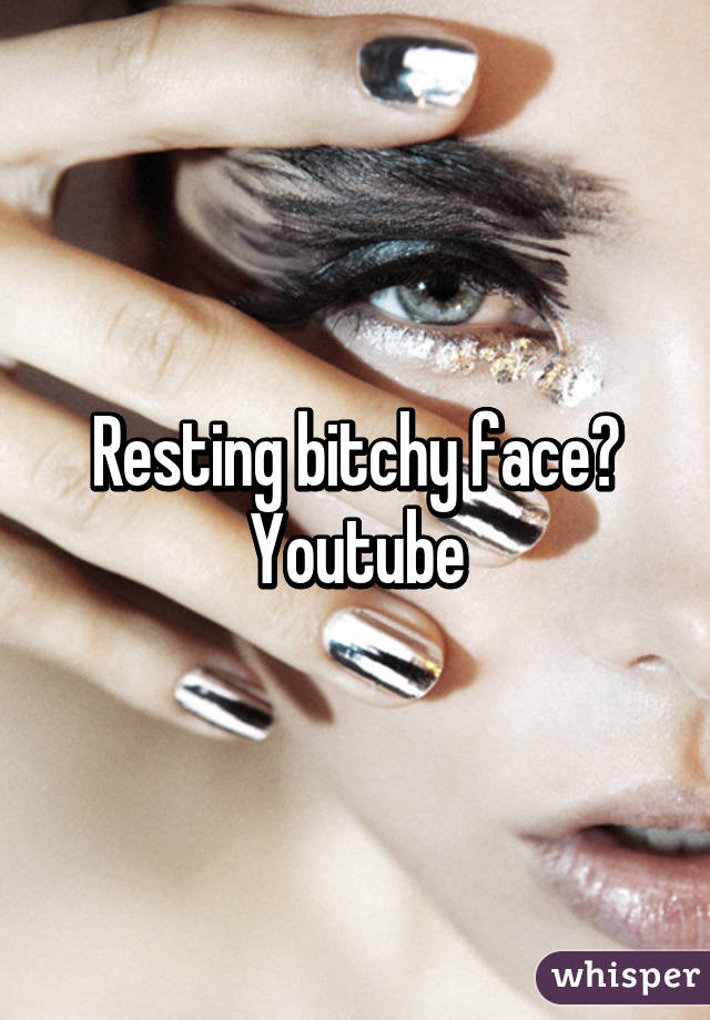 Resting bitchy face?
Youtube