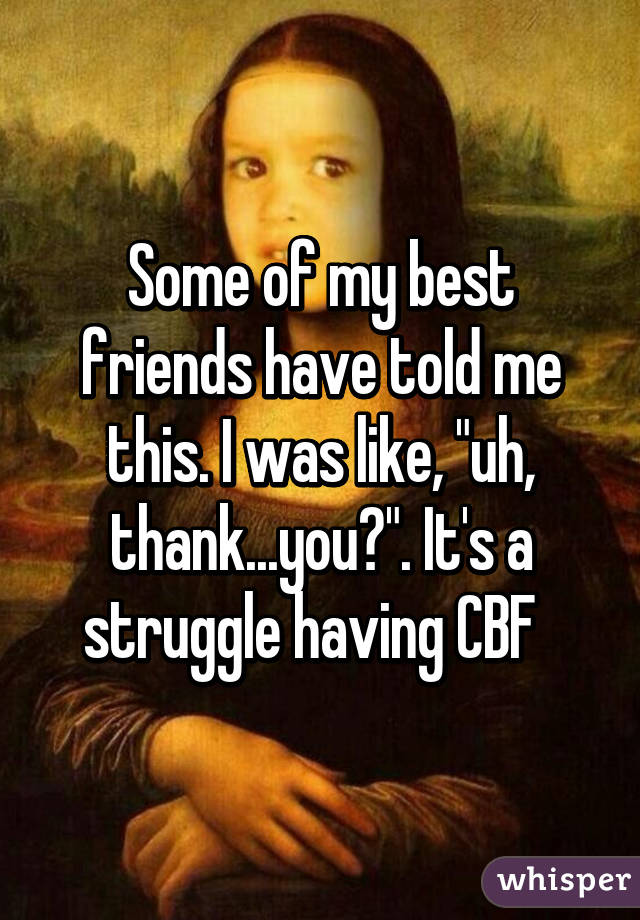 Some of my best friends have told me this. I was like, "uh, thank...you?". It's a struggle having CBF  