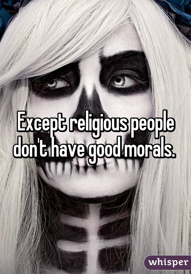 Except religious people don't have good morals. 