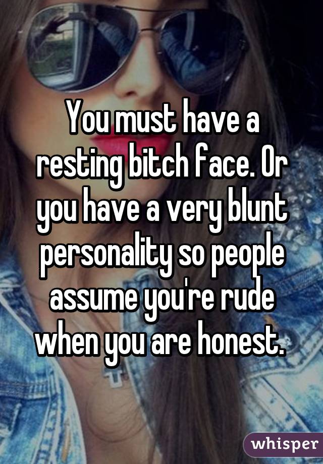 You must have a resting bitch face. Or you have a very blunt personality so people assume you're rude when you are honest. 