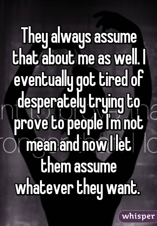 They always assume that about me as well. I eventually got tired of desperately trying to prove to people I'm not mean and now I let them assume whatever they want. 