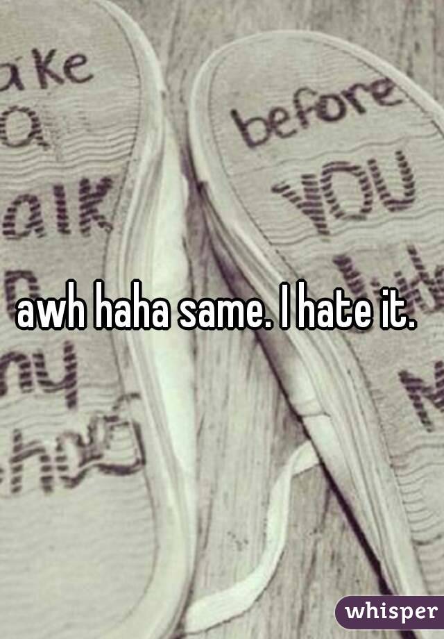 awh haha same. I hate it. 