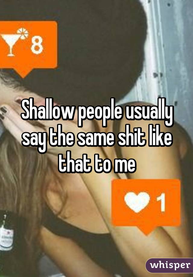 Shallow people usually say the same shit like that to me