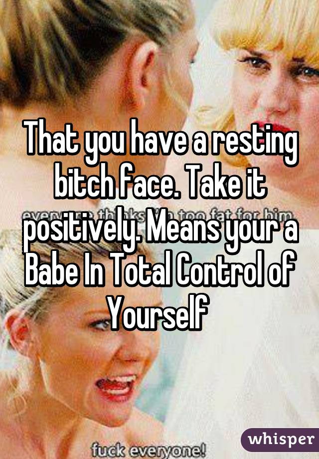 That you have a resting bitch face. Take it positively. Means your a Babe In Total Control of Yourself 