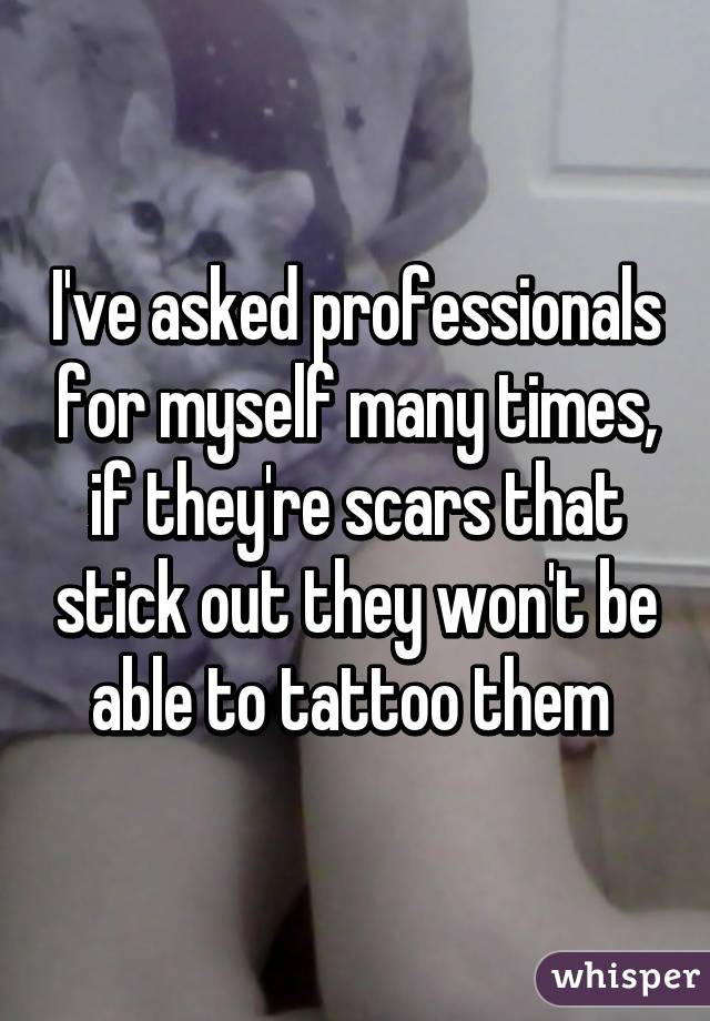 I've asked professionals for myself many times, if they're scars that stick out they won't be able to tattoo them 