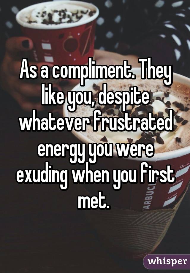 As a compliment. They like you, despite whatever frustrated energy you were exuding when you first met. 