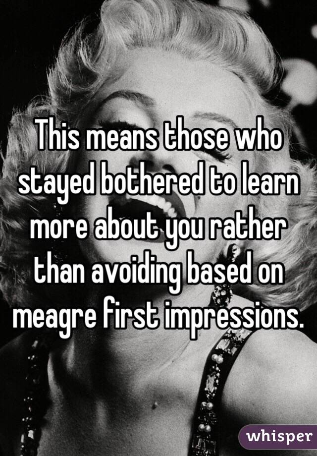 This means those who stayed bothered to learn more about you rather than avoiding based on meagre first impressions. 