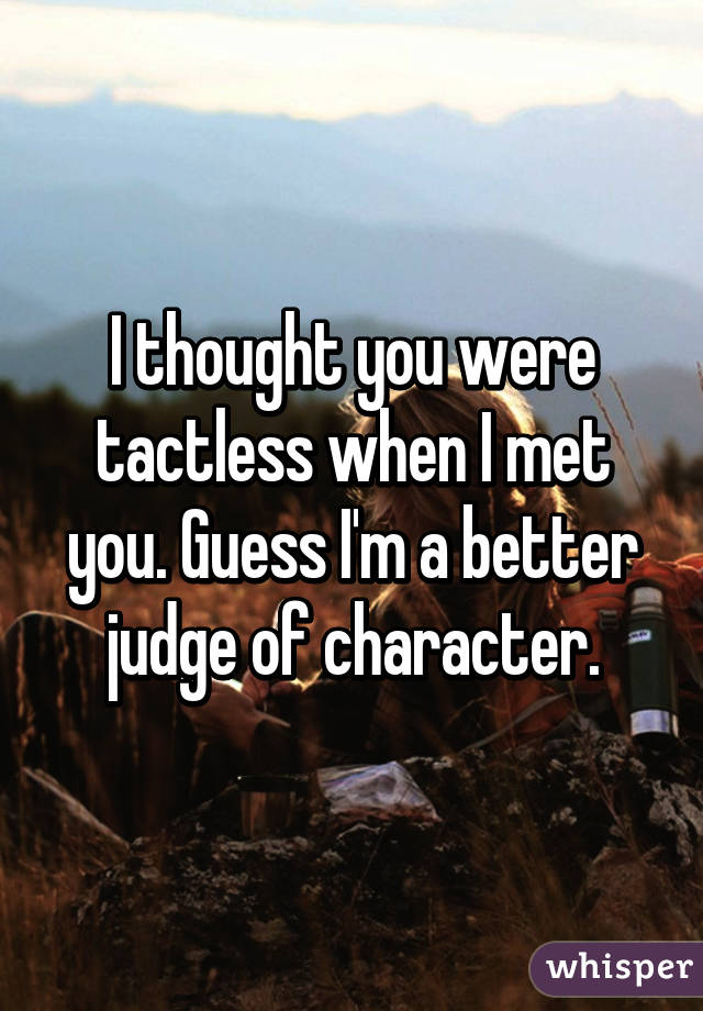 I thought you were tactless when I met you. Guess I'm a better judge of character.