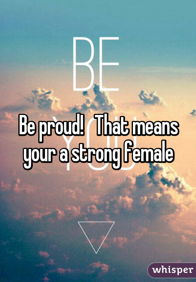 Be proud!   That means your a strong female