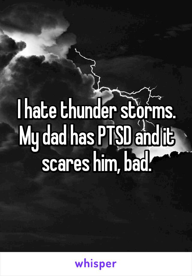 I hate thunder storms. My dad has PTSD and it scares him, bad.