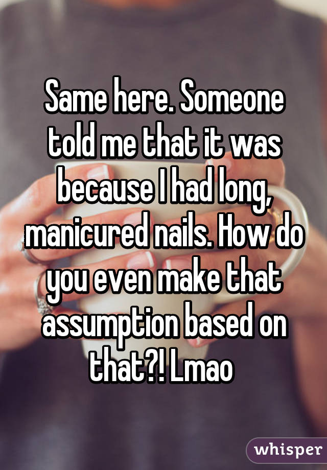 Same here. Someone told me that it was because I had long, manicured nails. How do you even make that assumption based on that?! Lmao 