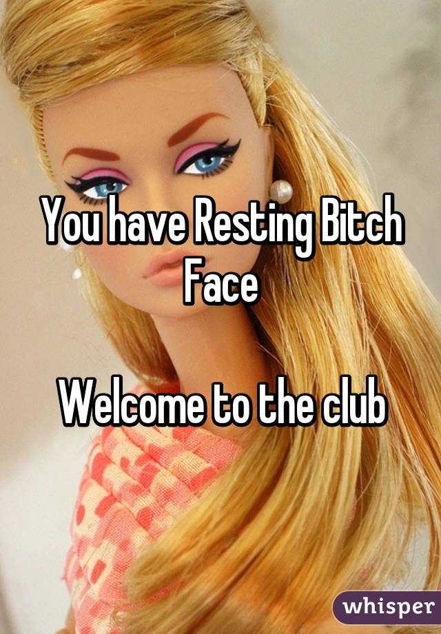 You have Resting Bitch Face

Welcome to the club